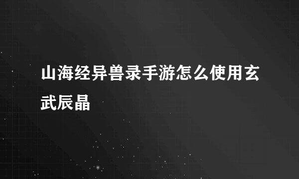 山海经异兽录手游怎么使用玄武辰晶