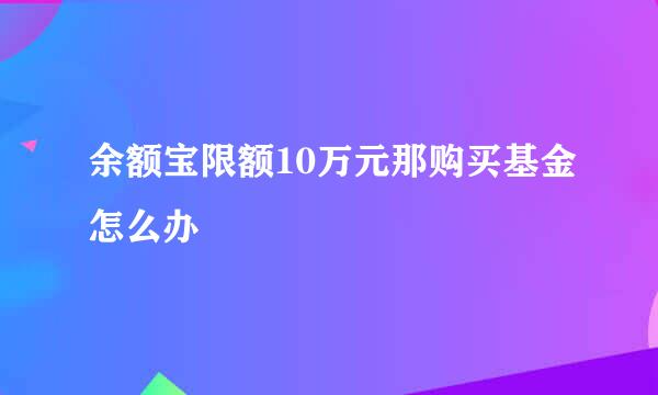 余额宝限额10万元那购买基金怎么办