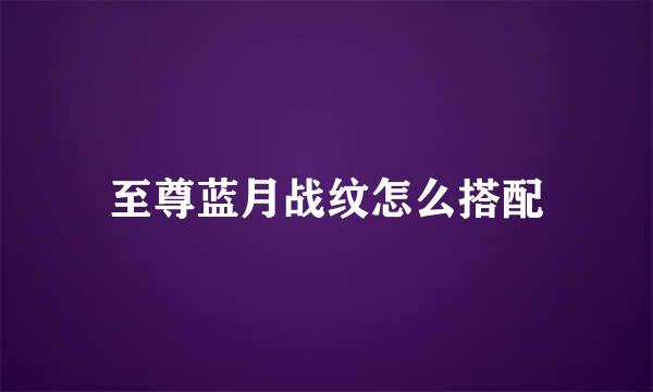 至尊蓝月战纹怎么搭配