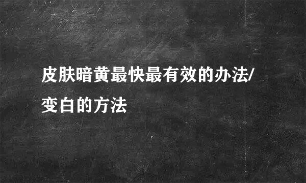 皮肤暗黄最快最有效的办法/变白的方法