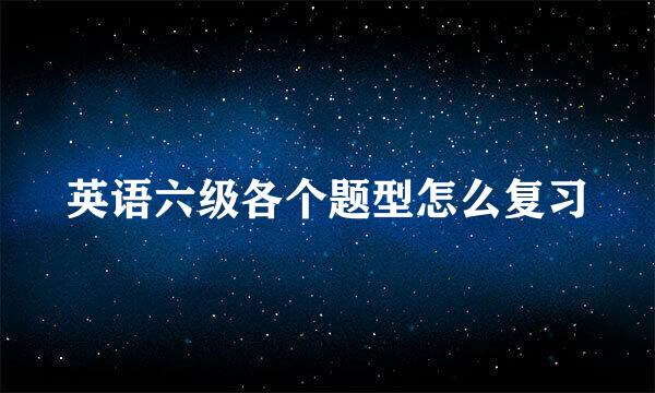 英语六级各个题型怎么复习