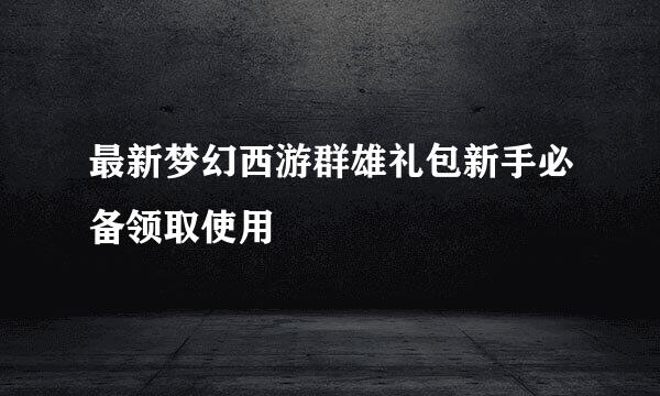 最新梦幻西游群雄礼包新手必备领取使用
