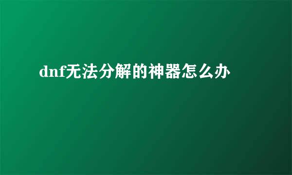 dnf无法分解的神器怎么办
