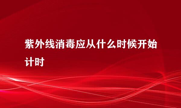 紫外线消毒应从什么时候开始计时