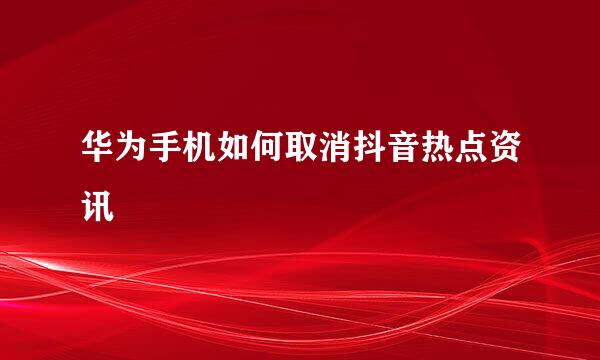 华为手机如何取消抖音热点资讯