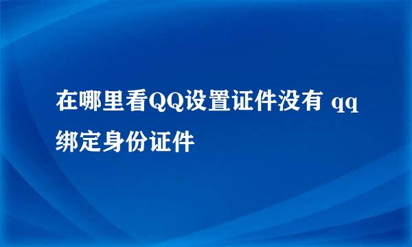 在哪里看QQ设置证件没有 qq绑定身份证件