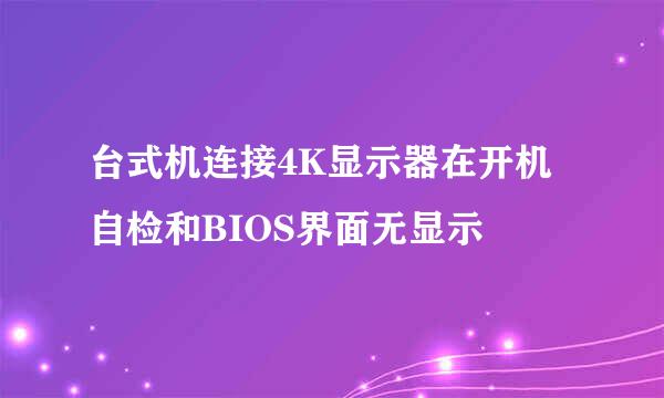 台式机连接4K显示器在开机自检和BIOS界面无显示