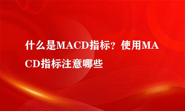 什么是MACD指标？使用MACD指标注意哪些