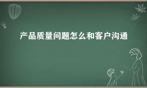 产品质量问题怎么和客户沟通
