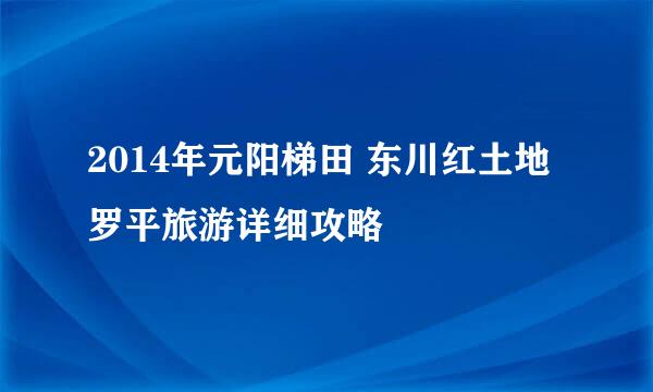 2014年元阳梯田 东川红土地 罗平旅游详细攻略
