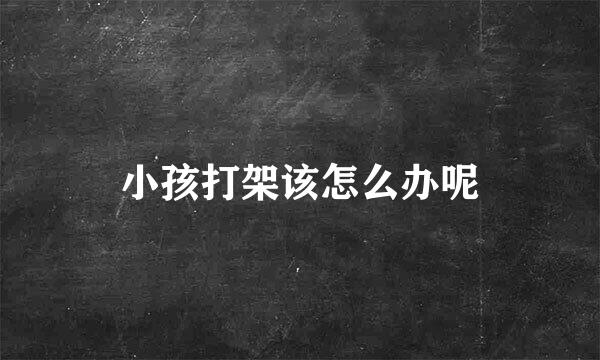 小孩打架该怎么办呢
