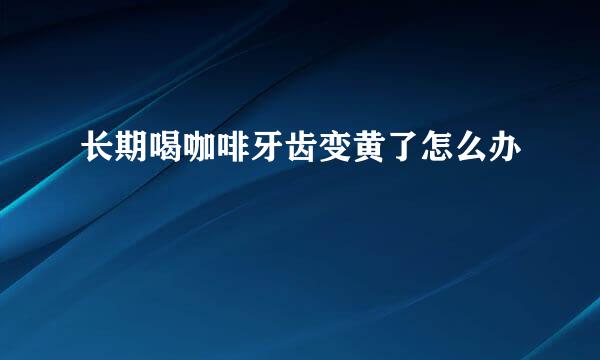长期喝咖啡牙齿变黄了怎么办