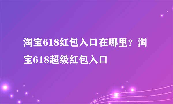 淘宝618红包入口在哪里？淘宝618超级红包入口