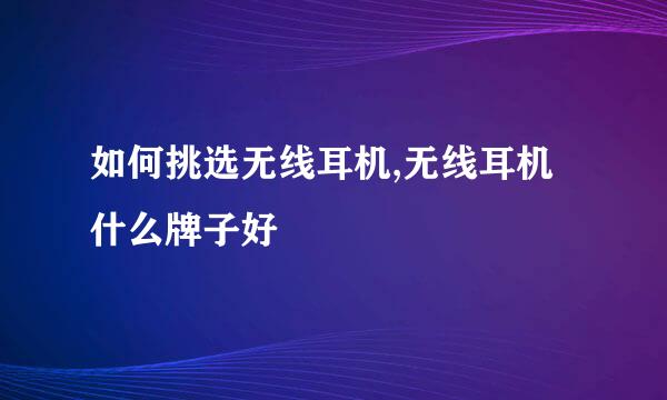 如何挑选无线耳机,无线耳机什么牌子好