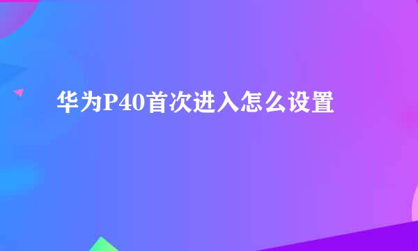 华为P40首次进入怎么设置