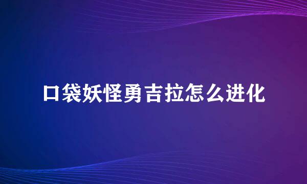 口袋妖怪勇吉拉怎么进化
