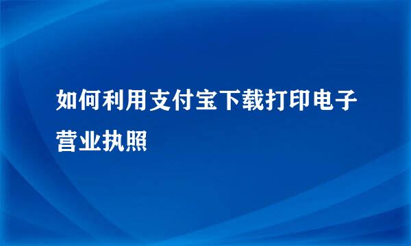 如何利用支付宝下载打印电子营业执照