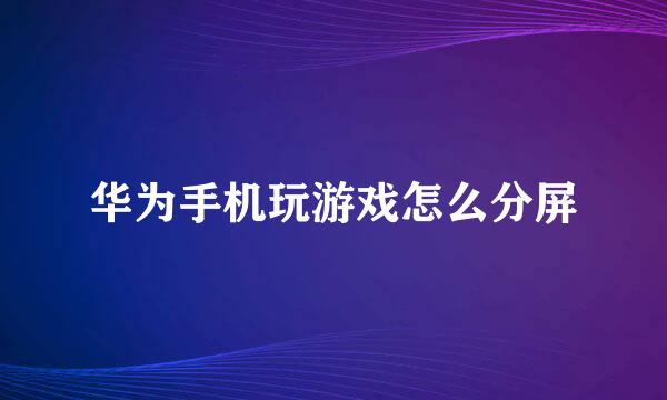 华为手机玩游戏怎么分屏