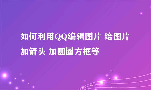 如何利用QQ编辑图片 给图片加箭头 加圆圈方框等