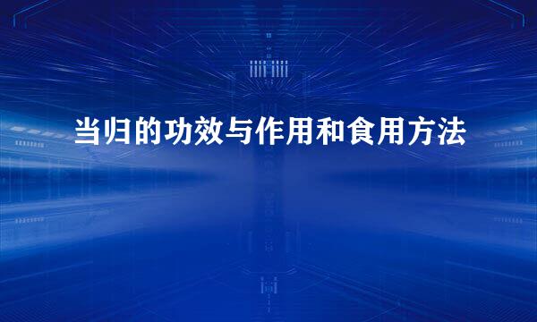 当归的功效与作用和食用方法