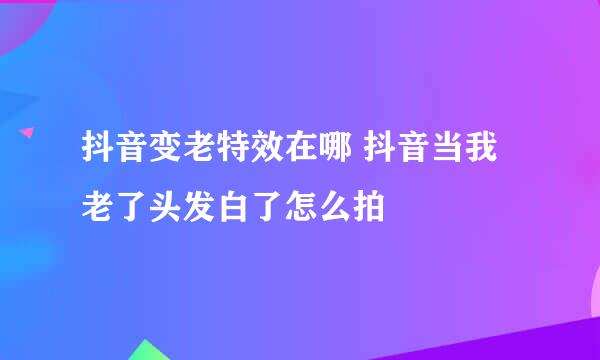 抖音变老特效在哪 抖音当我老了头发白了怎么拍