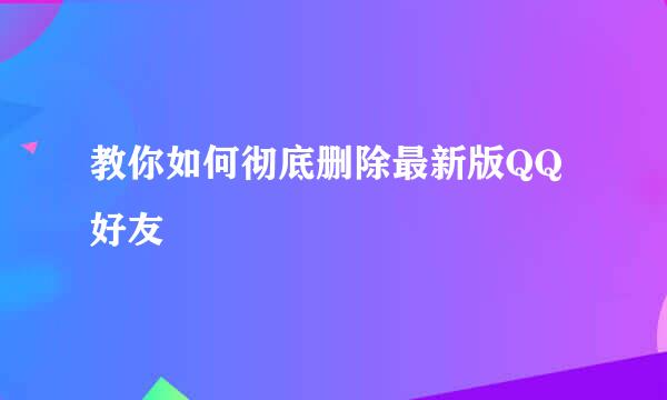 教你如何彻底删除最新版QQ好友