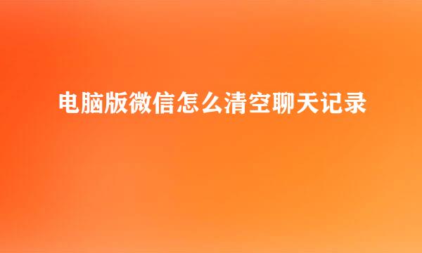 电脑版微信怎么清空聊天记录