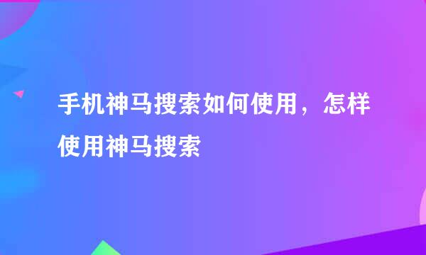 手机神马搜索如何使用，怎样使用神马搜索