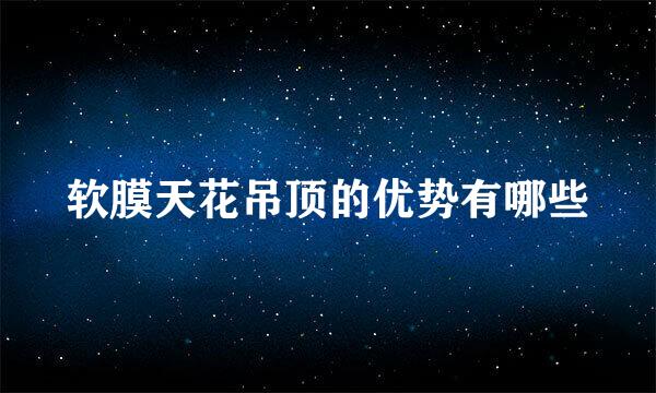 软膜天花吊顶的优势有哪些