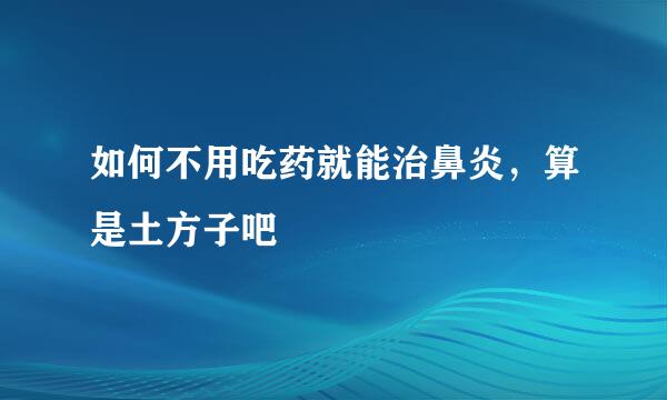 如何不用吃药就能治鼻炎，算是土方子吧