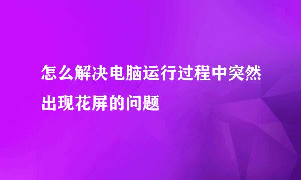 怎么解决电脑运行过程中突然出现花屏的问题