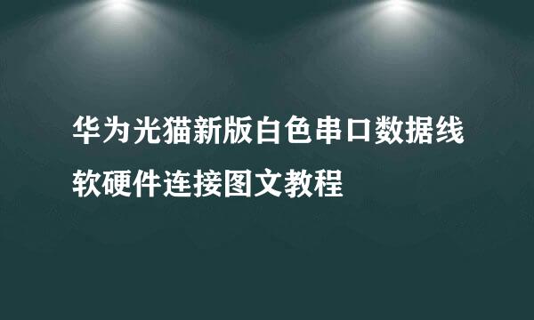 华为光猫新版白色串口数据线软硬件连接图文教程