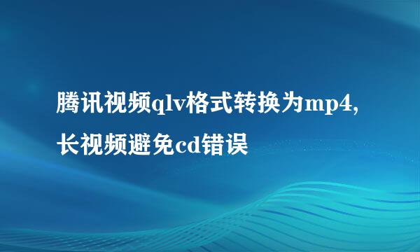 腾讯视频qlv格式转换为mp4,长视频避免cd错误