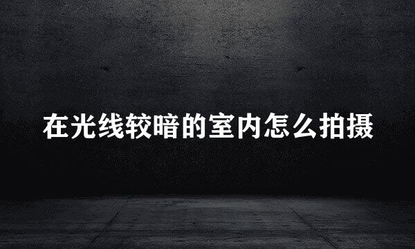 在光线较暗的室内怎么拍摄