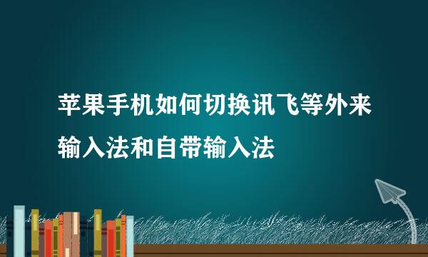 苹果手机如何切换讯飞等外来输入法和自带输入法