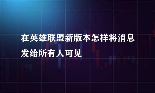 在英雄联盟新版本怎样将消息发给所有人可见