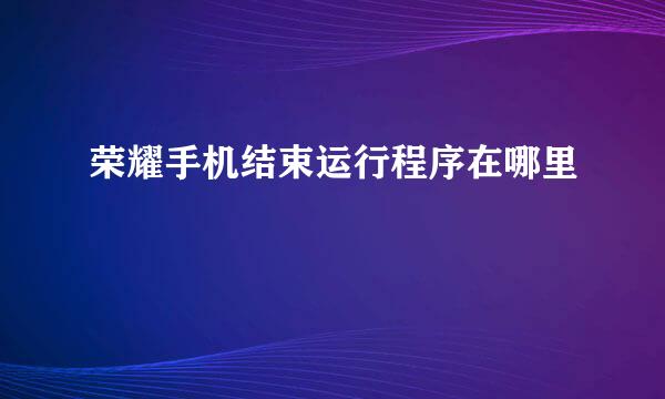 荣耀手机结束运行程序在哪里