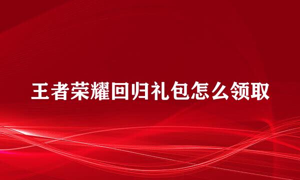 王者荣耀回归礼包怎么领取