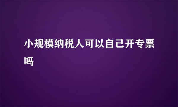 小规模纳税人可以自己开专票吗