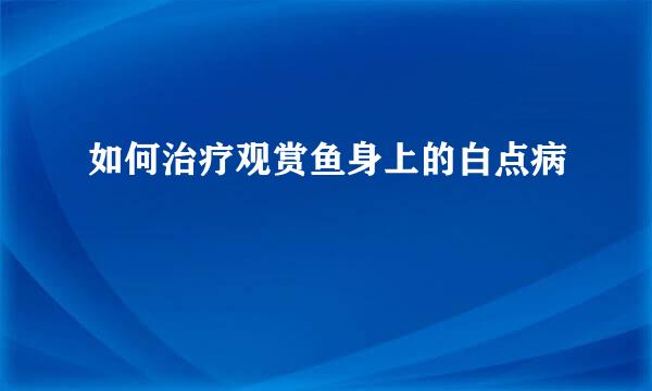 如何治疗观赏鱼身上的白点病