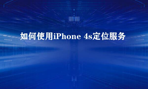 如何使用iPhone 4s定位服务