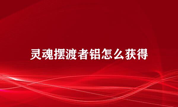 灵魂摆渡者铝怎么获得