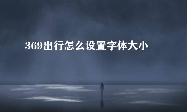 369出行怎么设置字体大小