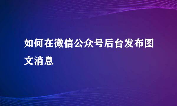 如何在微信公众号后台发布图文消息