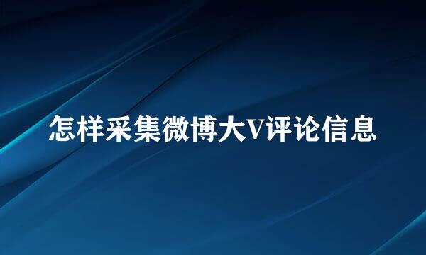 怎样采集微博大V评论信息