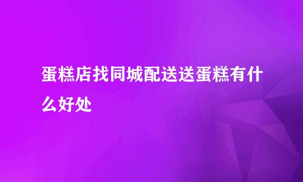 蛋糕店找同城配送送蛋糕有什么好处