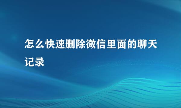 怎么快速删除微信里面的聊天记录