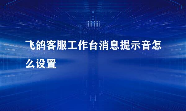 飞鸽客服工作台消息提示音怎么设置