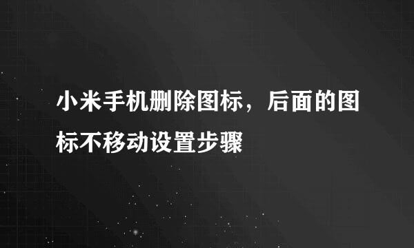 小米手机删除图标，后面的图标不移动设置步骤