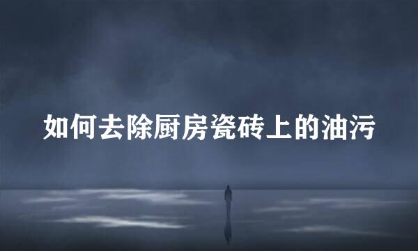 如何去除厨房瓷砖上的油污